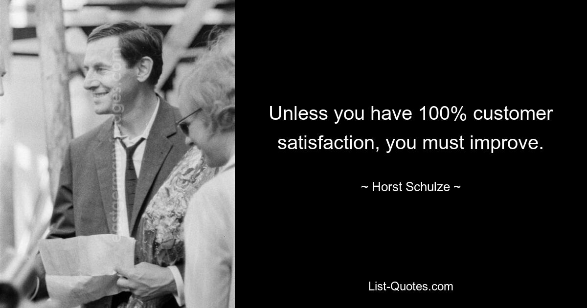 Unless you have 100% customer satisfaction, you must improve. — © Horst Schulze