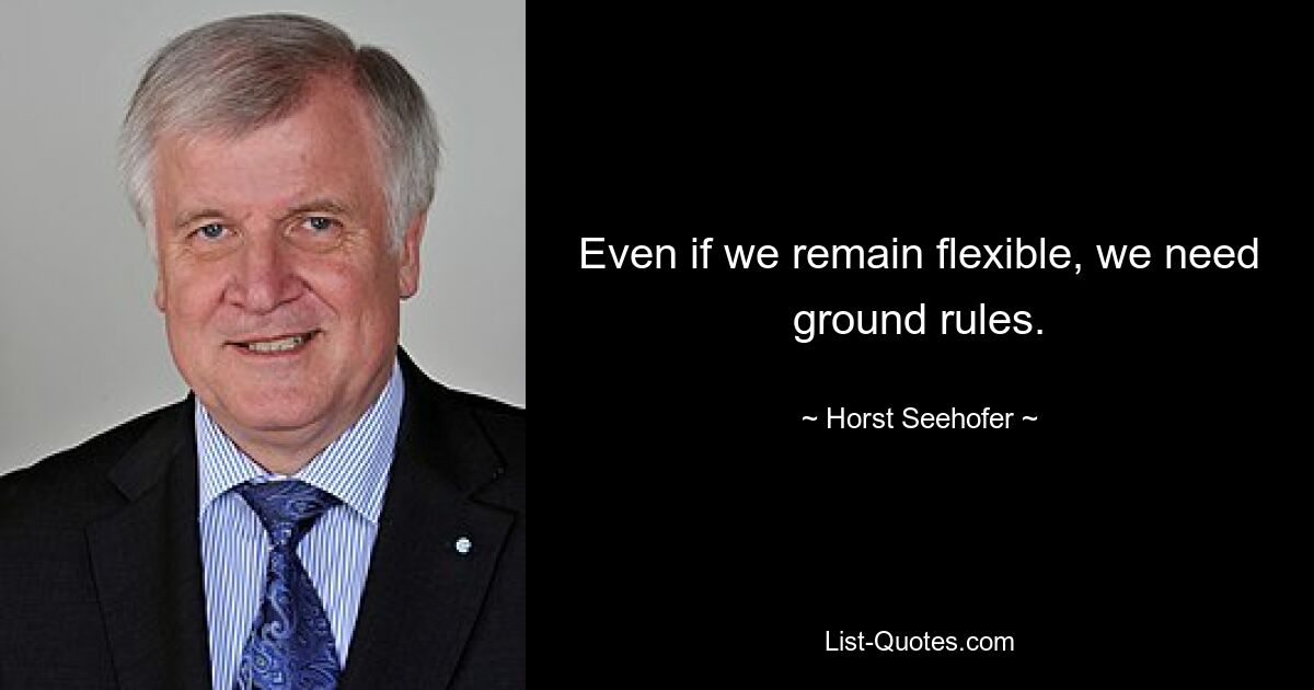 Even if we remain flexible, we need ground rules. — © Horst Seehofer