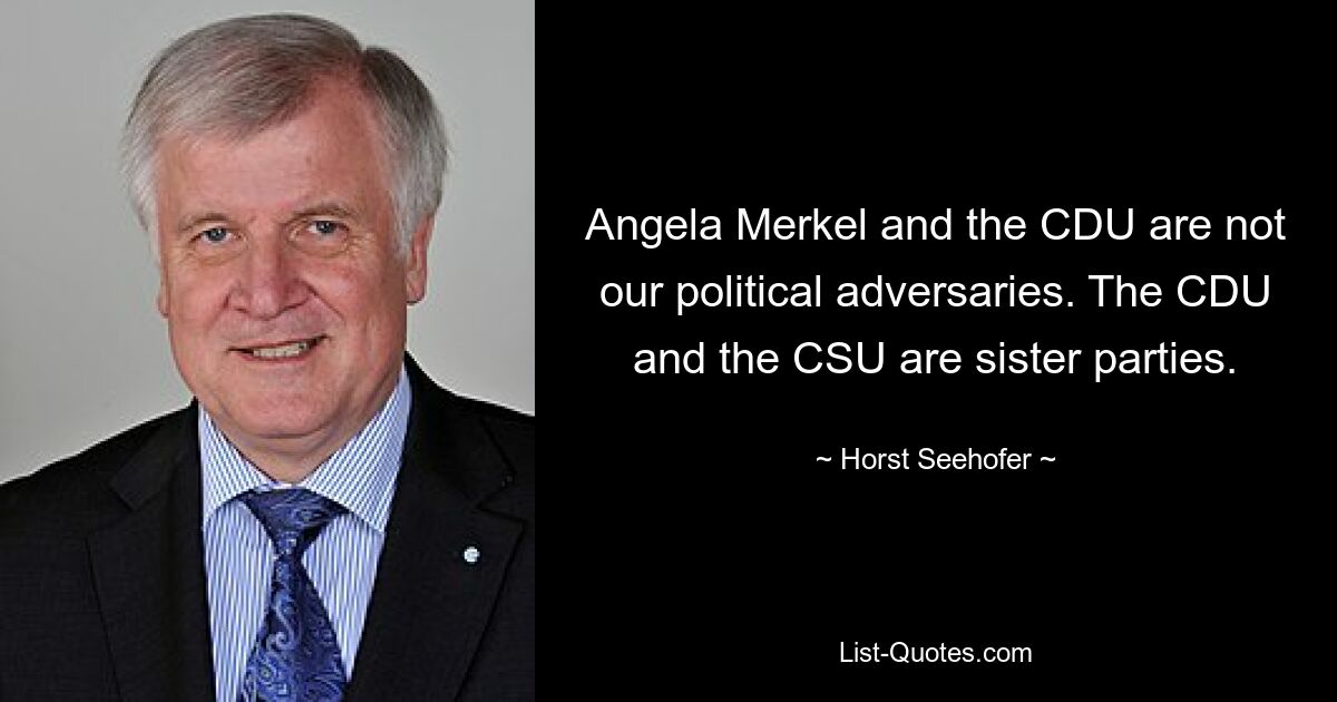 Angela Merkel and the CDU are not our political adversaries. The CDU and the CSU are sister parties. — © Horst Seehofer