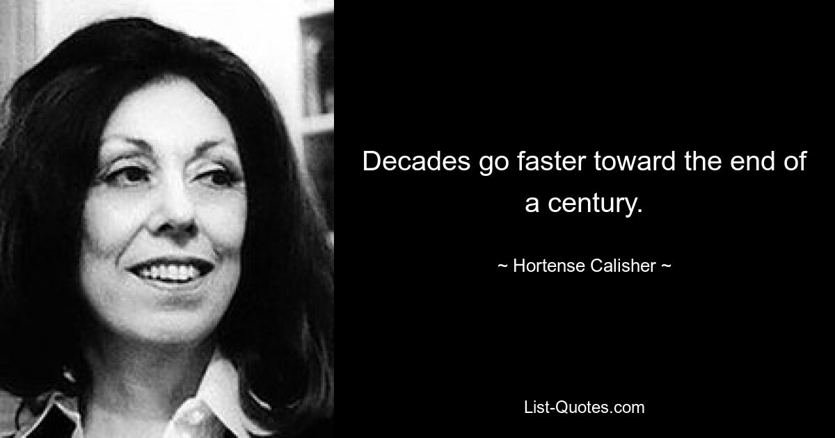 Decades go faster toward the end of a century. — © Hortense Calisher