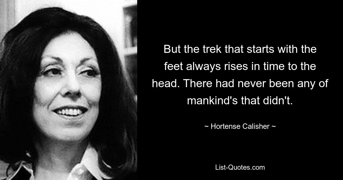 But the trek that starts with the feet always rises in time to the head. There had never been any of mankind's that didn't. — © Hortense Calisher