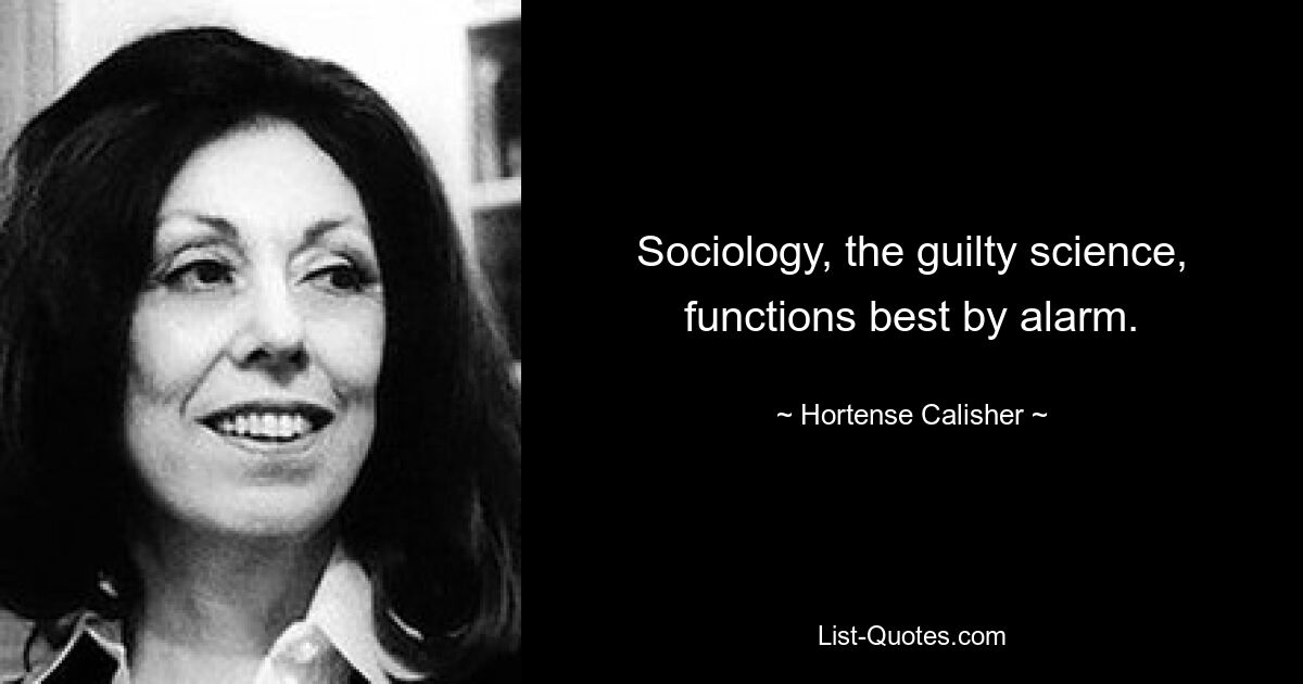 Sociology, the guilty science, functions best by alarm. — © Hortense Calisher