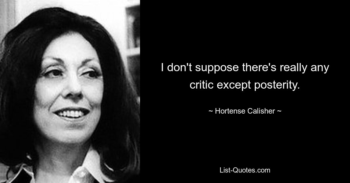 I don't suppose there's really any critic except posterity. — © Hortense Calisher