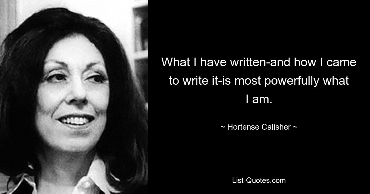 What I have written-and how I came to write it-is most powerfully what I am. — © Hortense Calisher