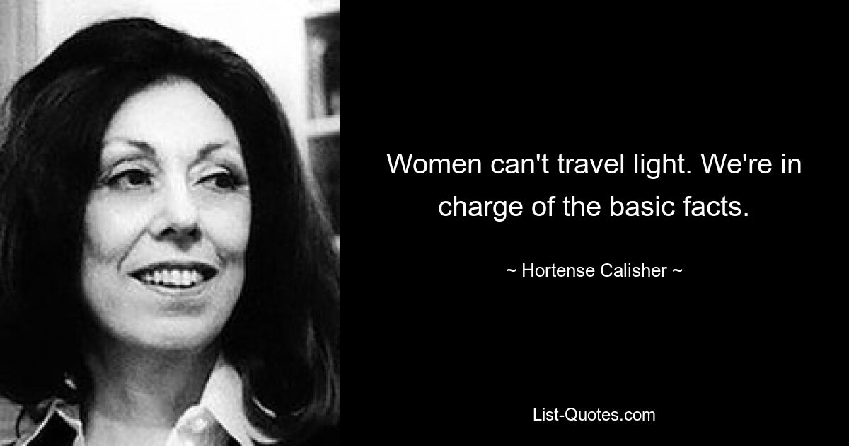 Women can't travel light. We're in charge of the basic facts. — © Hortense Calisher