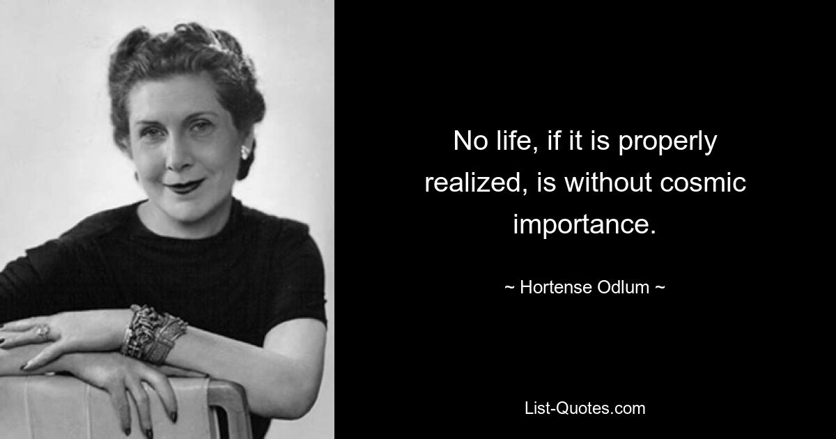 No life, if it is properly realized, is without cosmic importance. — © Hortense Odlum