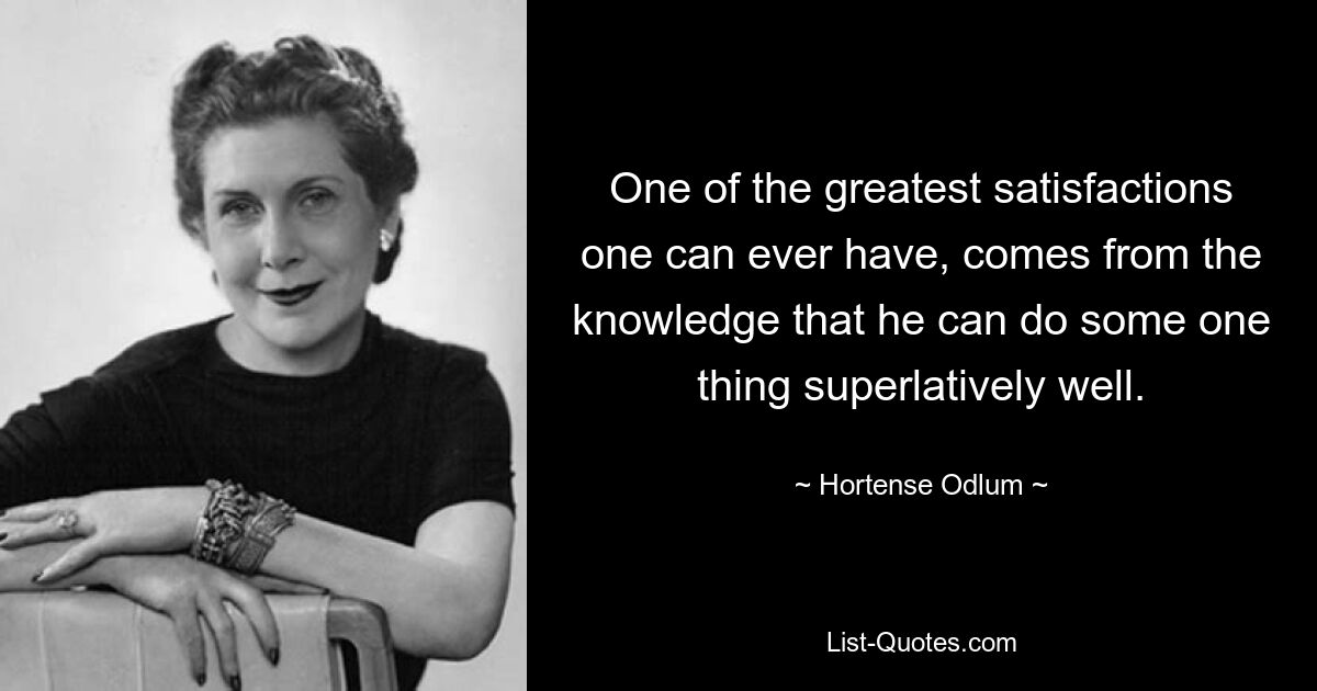 One of the greatest satisfactions one can ever have, comes from the knowledge that he can do some one thing superlatively well. — © Hortense Odlum