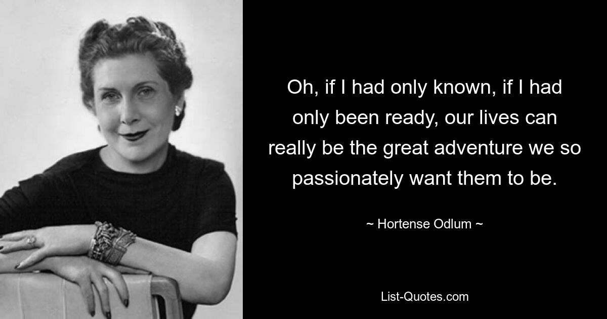 О, если бы я только знал, если бы я только был готов, наша жизнь действительно могла бы стать тем великим приключением, которым мы так страстно хотим ее видеть. — © Гортензия Одлум