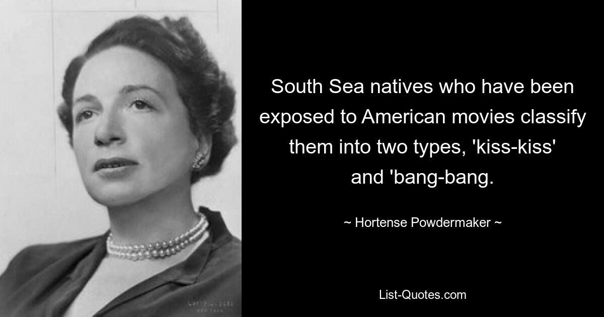 South Sea natives who have been exposed to American movies classify them into two types, 'kiss-kiss' and 'bang-bang. — © Hortense Powdermaker