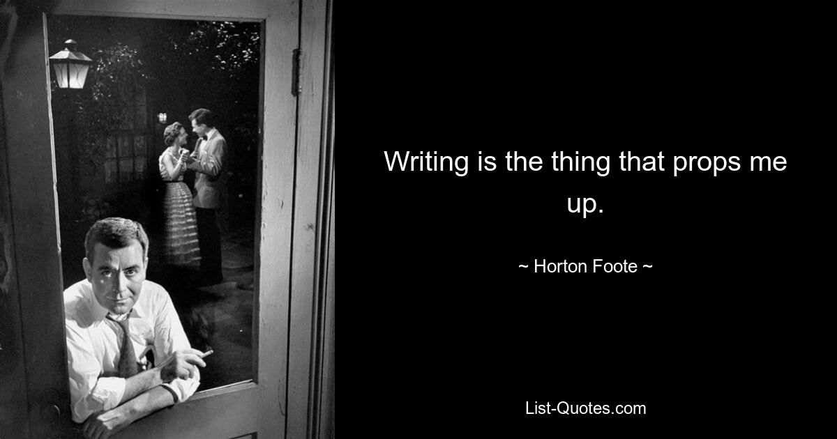 Writing is the thing that props me up. — © Horton Foote