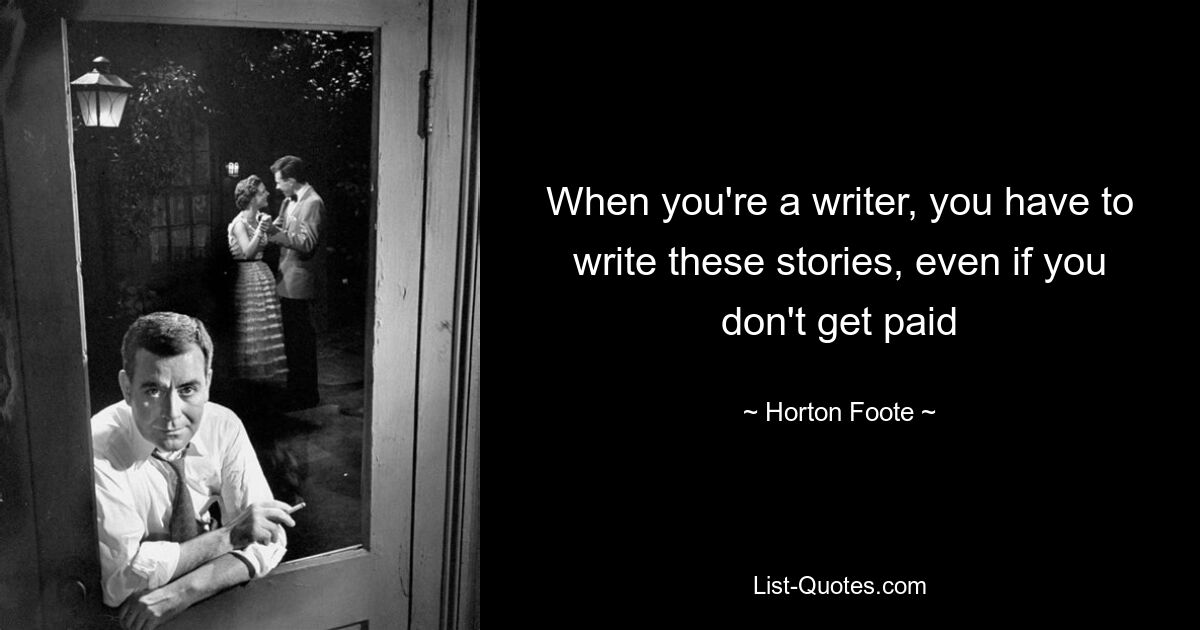 When you're a writer, you have to write these stories, even if you don't get paid — © Horton Foote