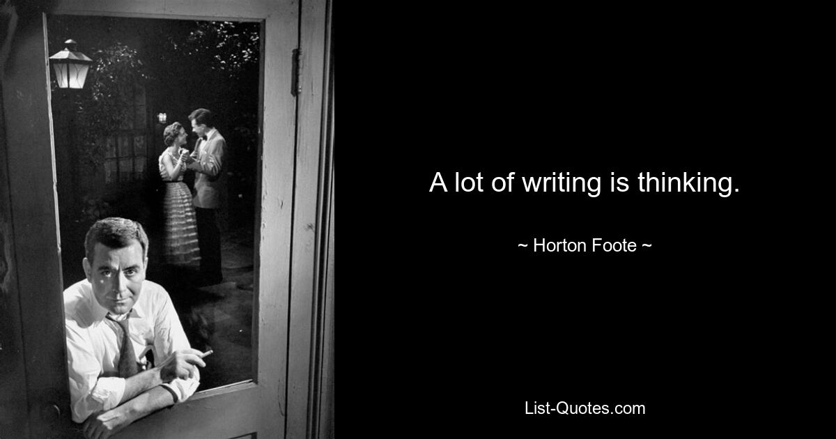 A lot of writing is thinking. — © Horton Foote