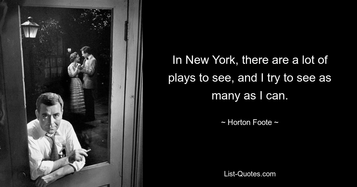 In New York, there are a lot of plays to see, and I try to see as many as I can. — © Horton Foote