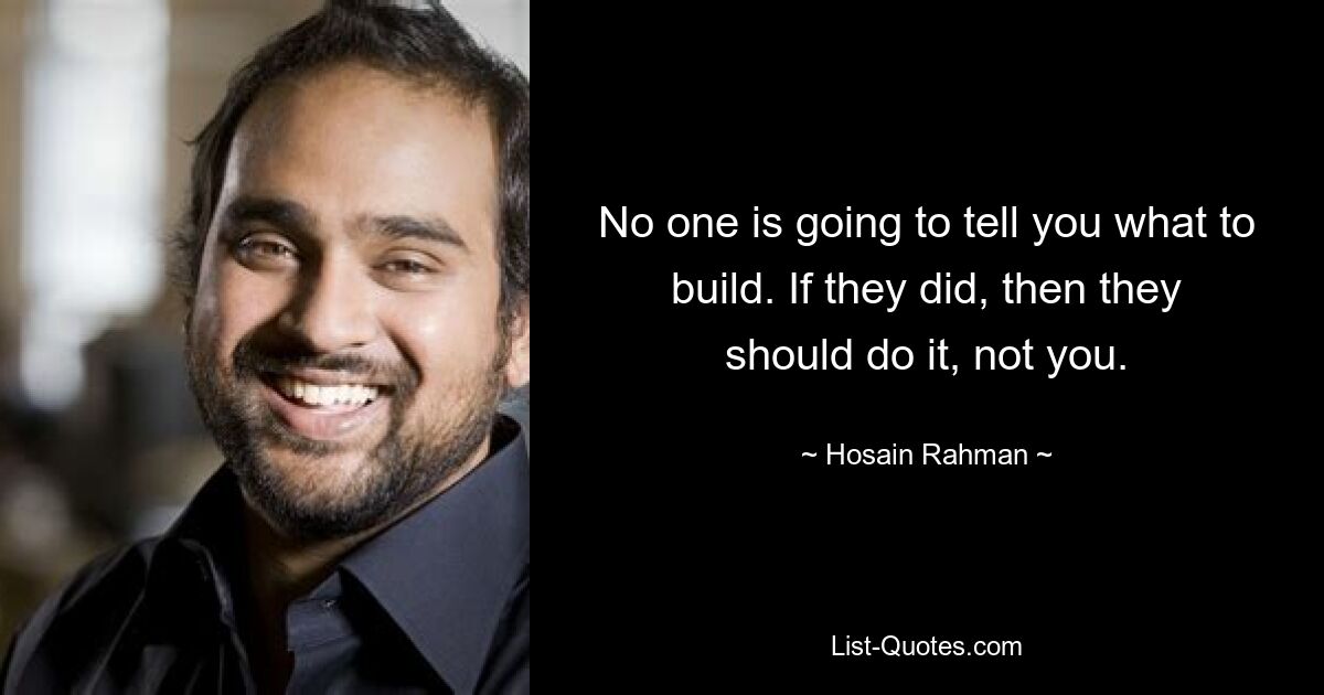 No one is going to tell you what to build. If they did, then they should do it, not you. — © Hosain Rahman