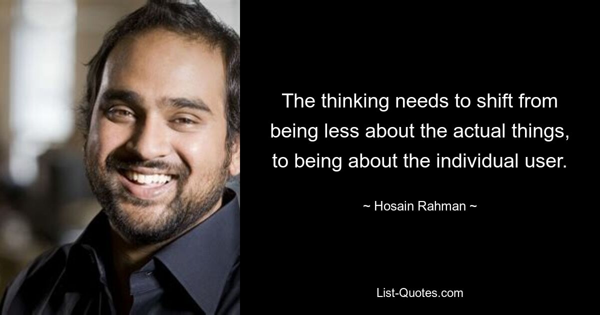 The thinking needs to shift from being less about the actual things, to being about the individual user. — © Hosain Rahman