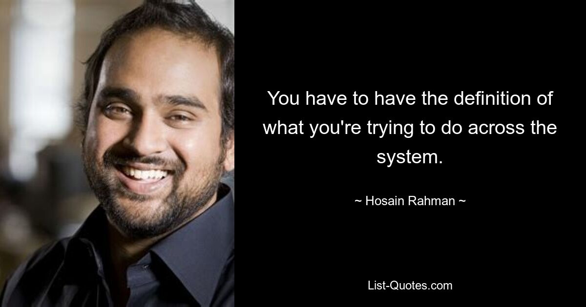 You have to have the definition of what you're trying to do across the system. — © Hosain Rahman