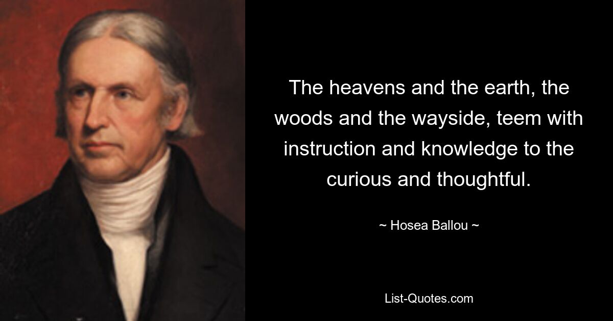 The heavens and the earth, the woods and the wayside, teem with instruction and knowledge to the curious and thoughtful. — © Hosea Ballou