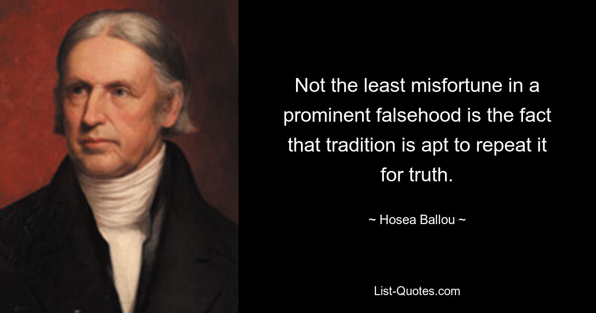 Not the least misfortune in a prominent falsehood is the fact that tradition is apt to repeat it for truth. — © Hosea Ballou