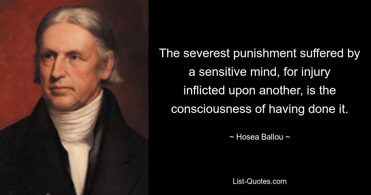 The severest punishment suffered by a sensitive mind, for injury inflicted upon another, is the consciousness of having done it. — © Hosea Ballou