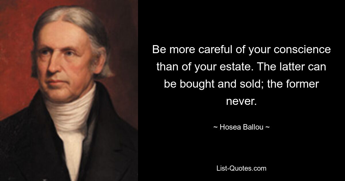 Be more careful of your conscience than of your estate. The latter can be bought and sold; the former never. — © Hosea Ballou