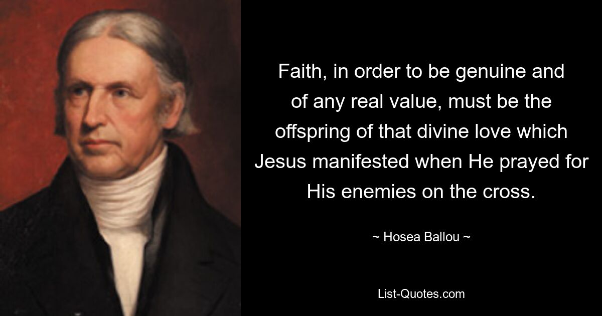 Faith, in order to be genuine and of any real value, must be the offspring of that divine love which Jesus manifested when He prayed for His enemies on the cross. — © Hosea Ballou