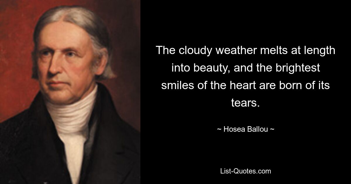 The cloudy weather melts at length into beauty, and the brightest smiles of the heart are born of its tears. — © Hosea Ballou