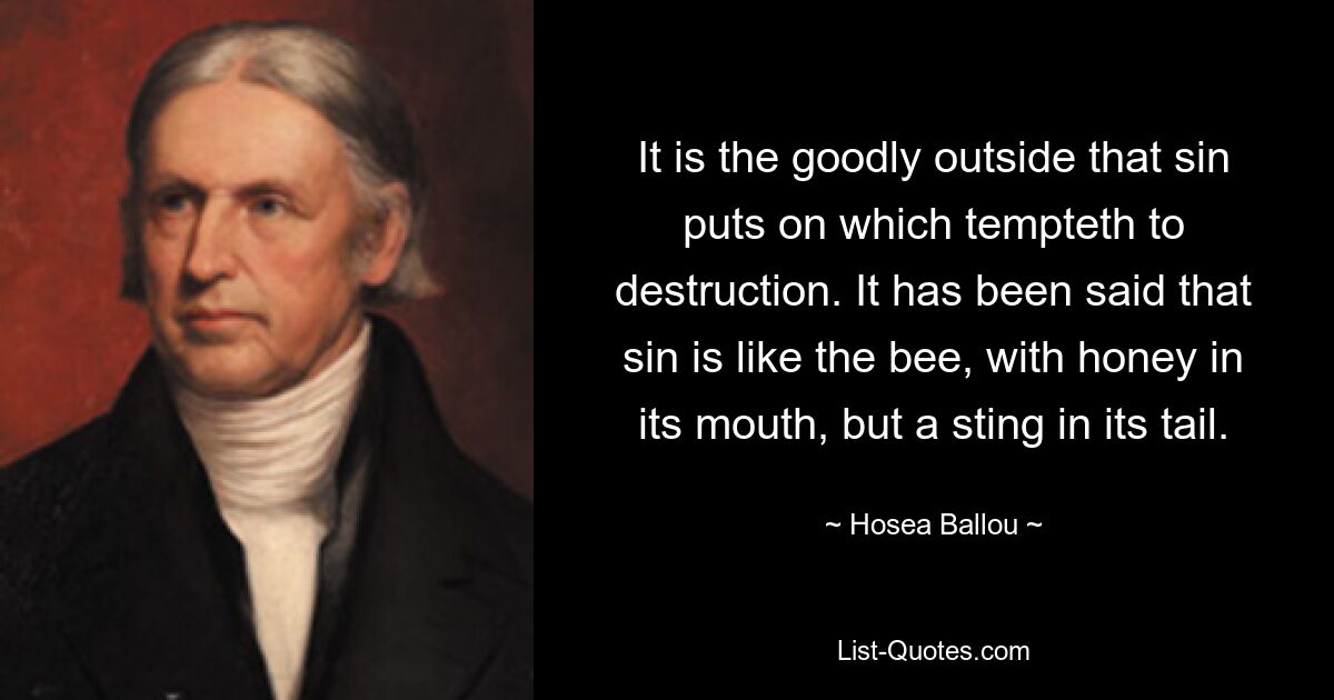 It is the goodly outside that sin puts on which tempteth to destruction. It has been said that sin is like the bee, with honey in its mouth, but a sting in its tail. — © Hosea Ballou