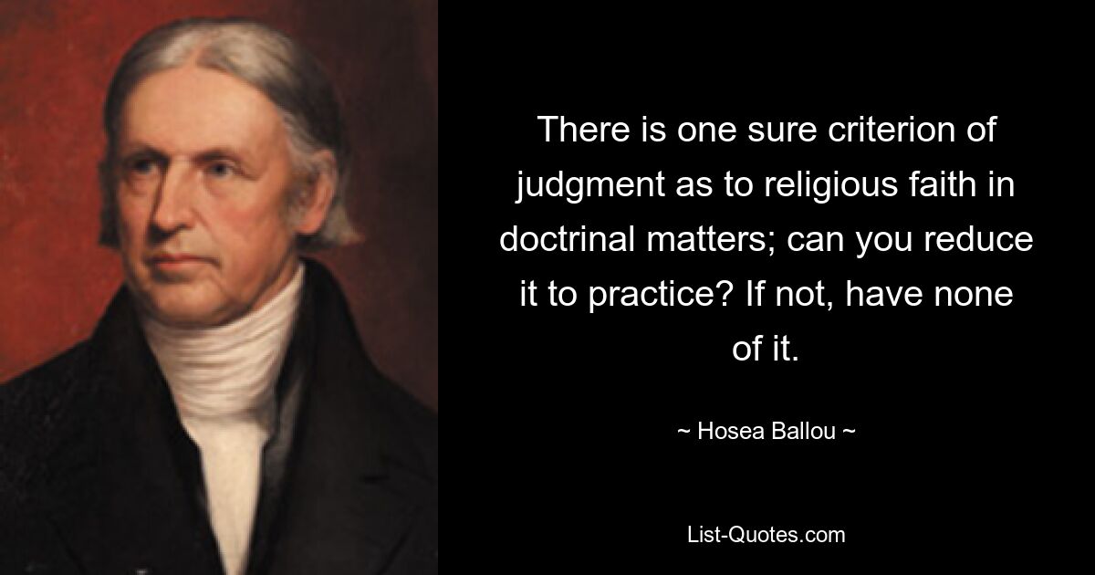 There is one sure criterion of judgment as to religious faith in doctrinal matters; can you reduce it to practice? If not, have none of it. — © Hosea Ballou