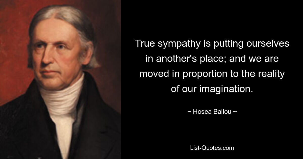 True sympathy is putting ourselves in another's place; and we are moved in proportion to the reality of our imagination. — © Hosea Ballou