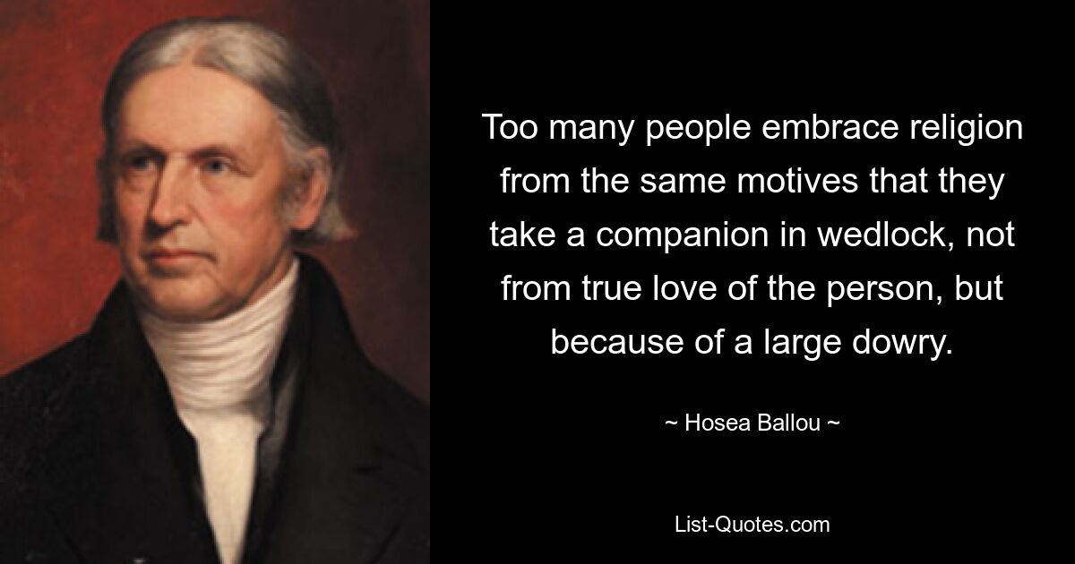 Too many people embrace religion from the same motives that they take a companion in wedlock, not from true love of the person, but because of a large dowry. — © Hosea Ballou