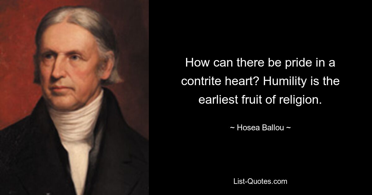 How can there be pride in a contrite heart? Humility is the earliest fruit of religion. — © Hosea Ballou