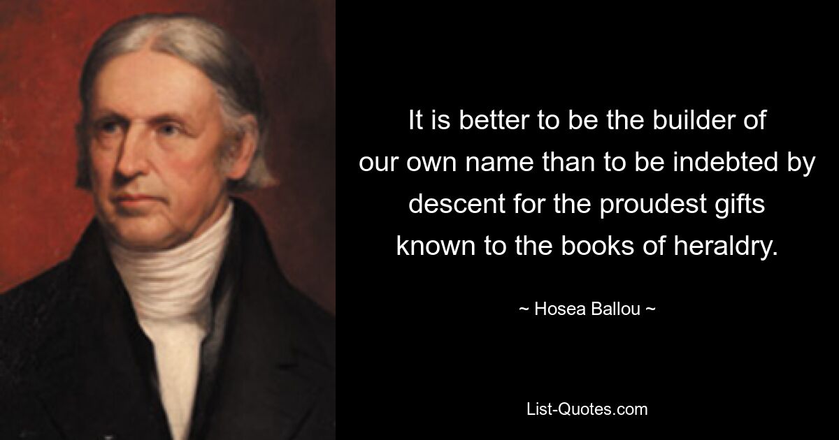 Лучше быть строителем своего собственного имени, чем быть обязанным по происхождению самыми гордыми дарами, известными геральдическим книгам. — © Осия Баллу 