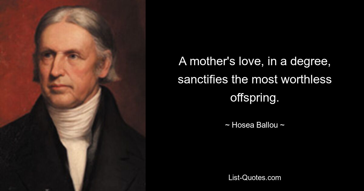 A mother's love, in a degree, sanctifies the most worthless offspring. — © Hosea Ballou