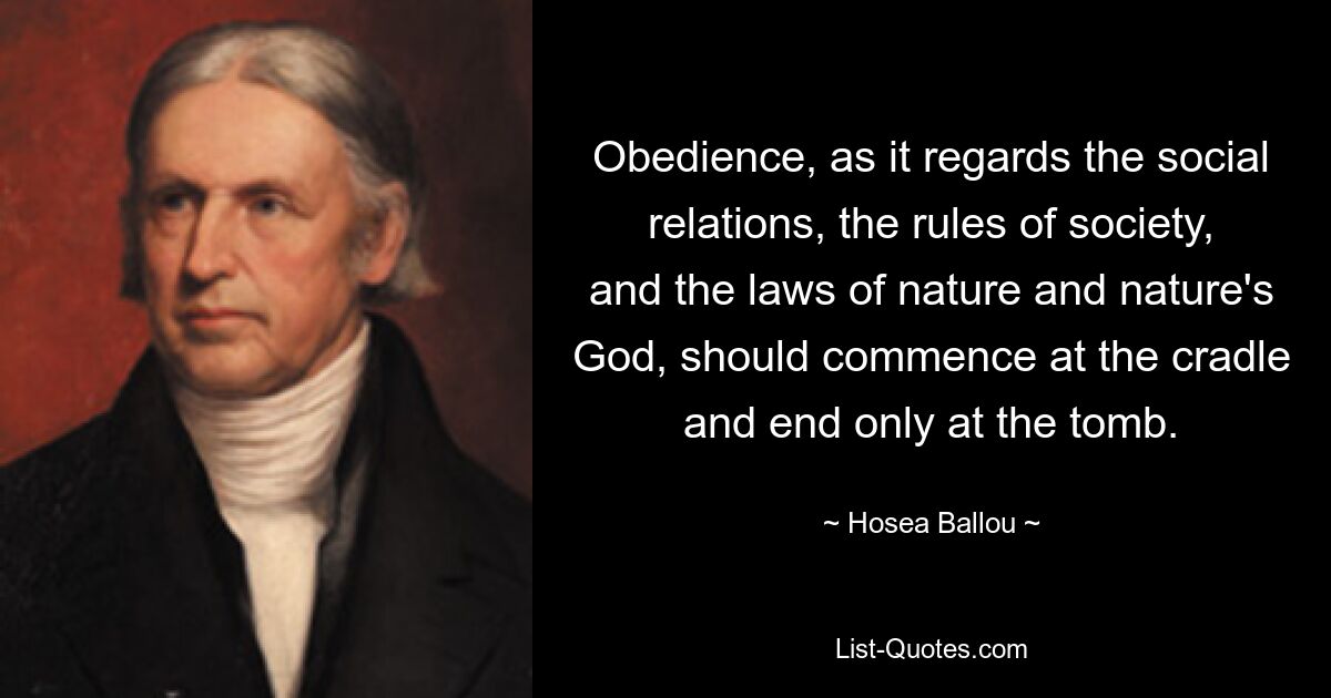 Obedience, as it regards the social relations, the rules of society, and the laws of nature and nature's God, should commence at the cradle and end only at the tomb. — © Hosea Ballou