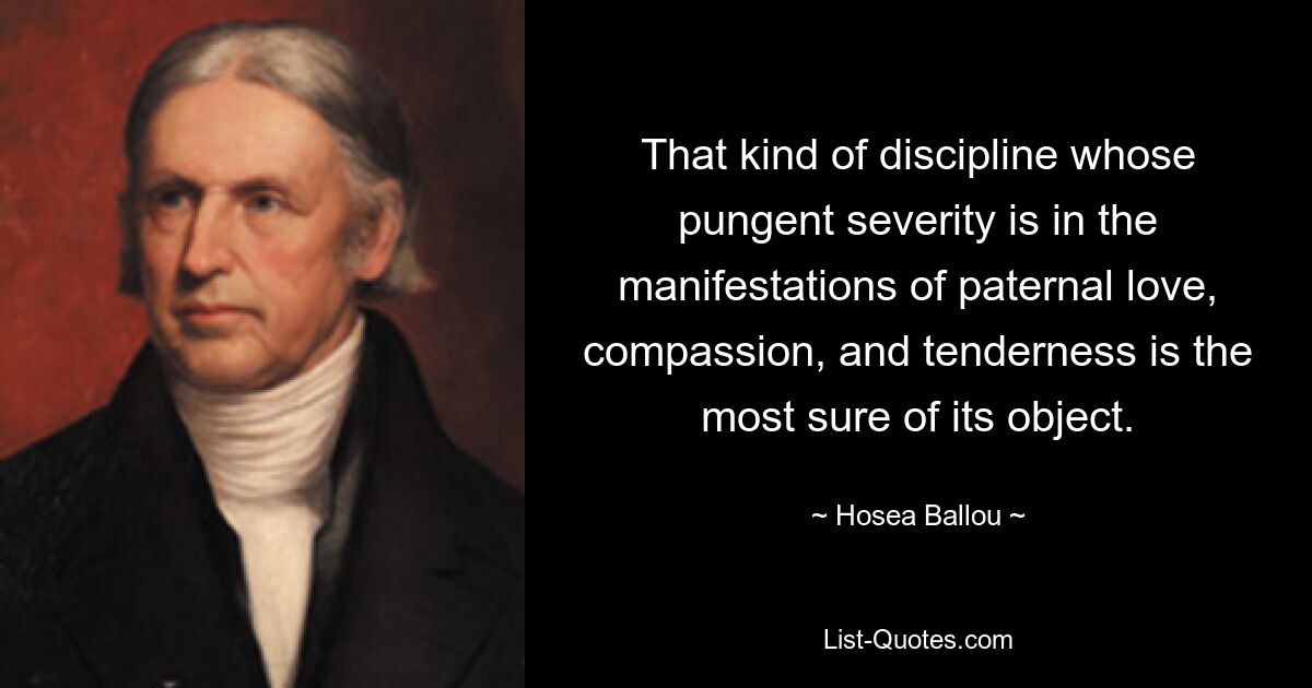 That kind of discipline whose pungent severity is in the manifestations of paternal love, compassion, and tenderness is the most sure of its object. — © Hosea Ballou