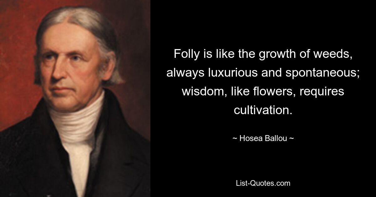 Безумие подобно росту сорняков, всегда роскошное и спонтанное; мудрость, как и цветы, требует выращивания. — © Осия Баллу