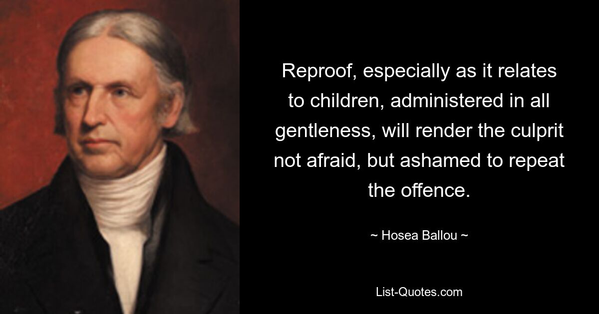 Reproof, especially as it relates to children, administered in all gentleness, will render the culprit not afraid, but ashamed to repeat the offence. — © Hosea Ballou