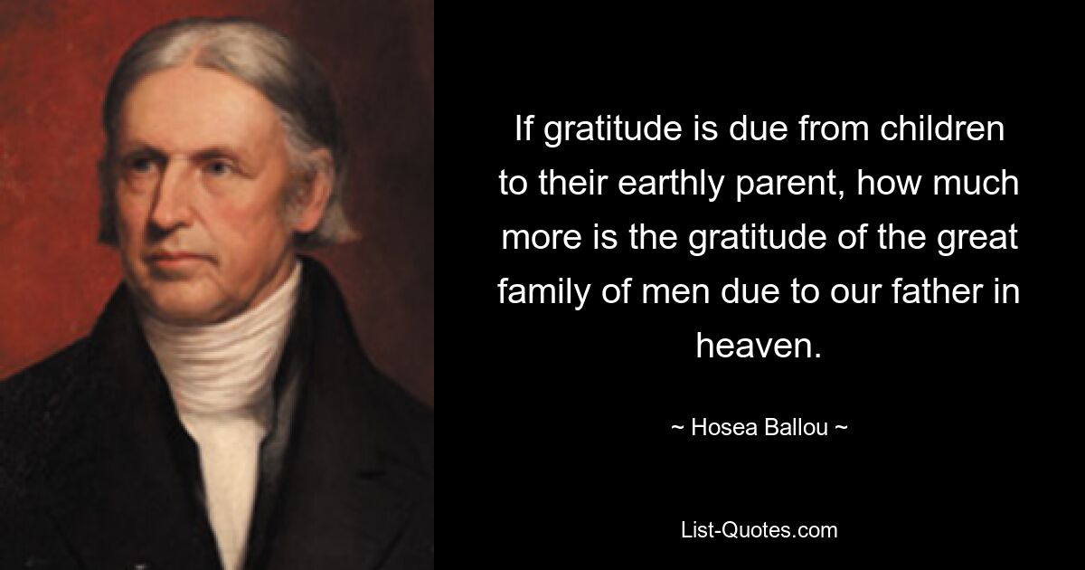 If gratitude is due from children to their earthly parent, how much more is the gratitude of the great family of men due to our father in heaven. — © Hosea Ballou