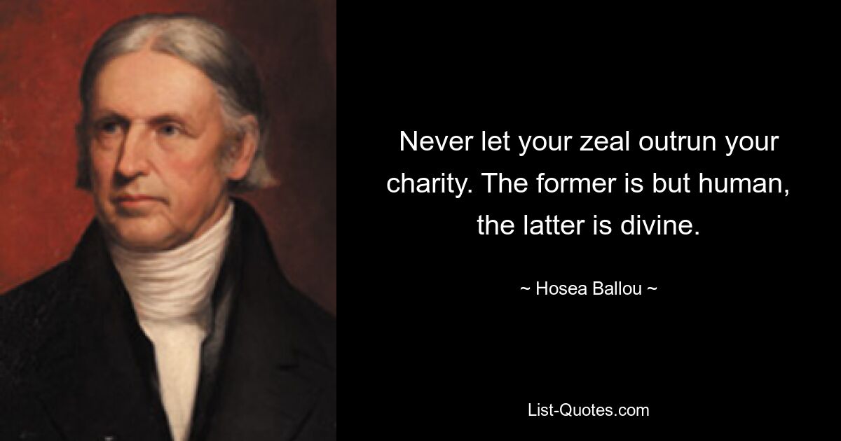 Never let your zeal outrun your charity. The former is but human, the latter is divine. — © Hosea Ballou