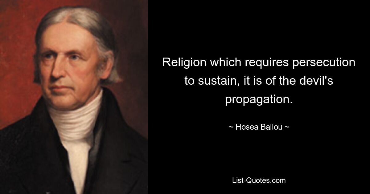 Religion which requires persecution to sustain, it is of the devil's propagation. — © Hosea Ballou