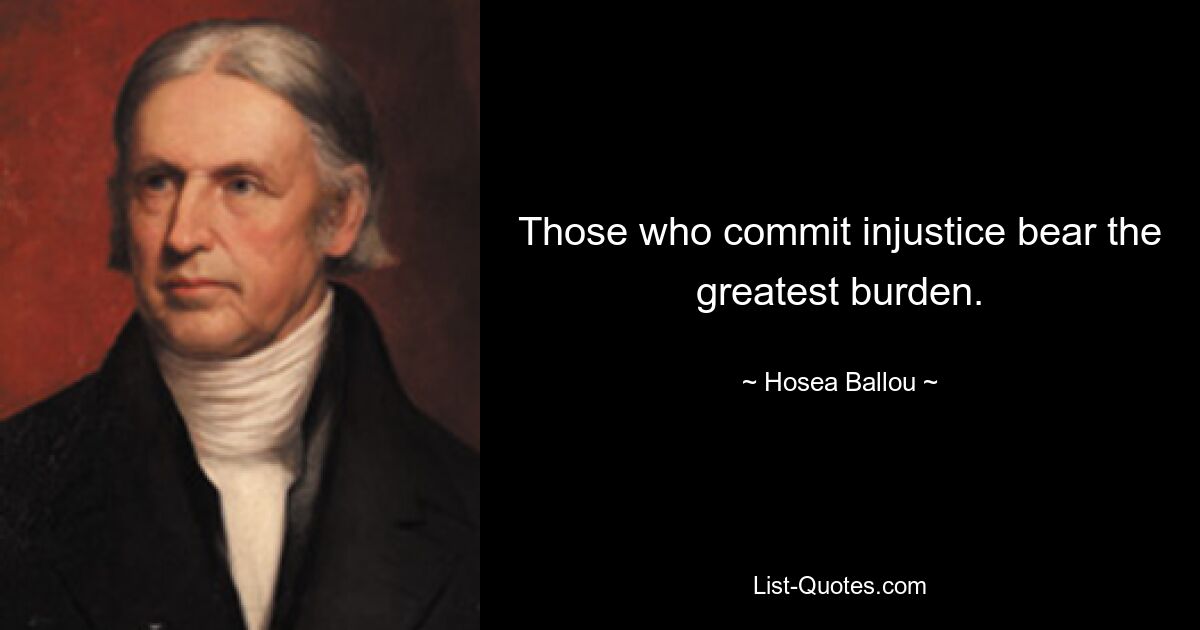 Those who commit injustice bear the greatest burden. — © Hosea Ballou