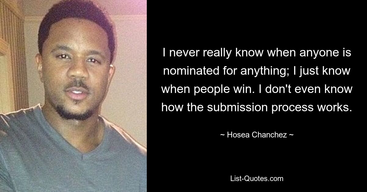 I never really know when anyone is nominated for anything; I just know when people win. I don't even know how the submission process works. — © Hosea Chanchez