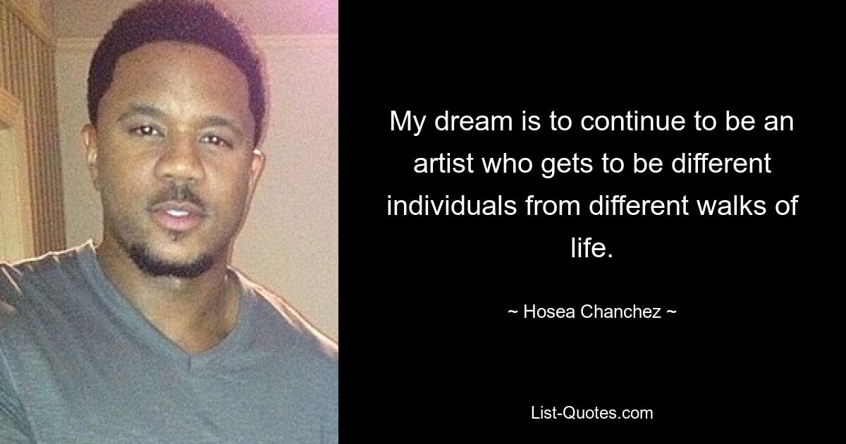 My dream is to continue to be an artist who gets to be different individuals from different walks of life. — © Hosea Chanchez