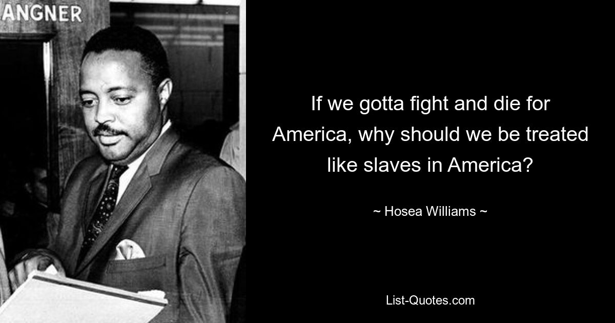 If we gotta fight and die for America, why should we be treated like slaves in America? — © Hosea Williams