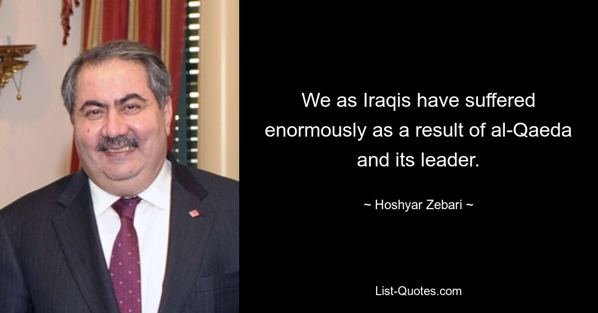 We as Iraqis have suffered enormously as a result of al-Qaeda and its leader. — © Hoshyar Zebari