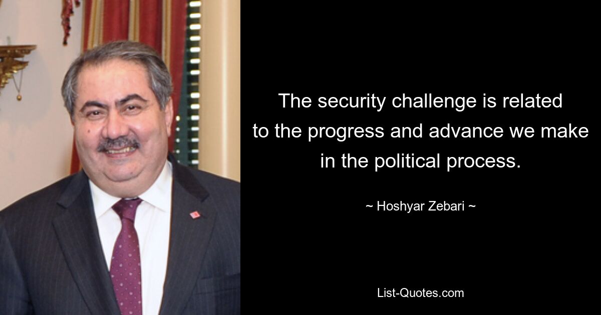 The security challenge is related to the progress and advance we make in the political process. — © Hoshyar Zebari