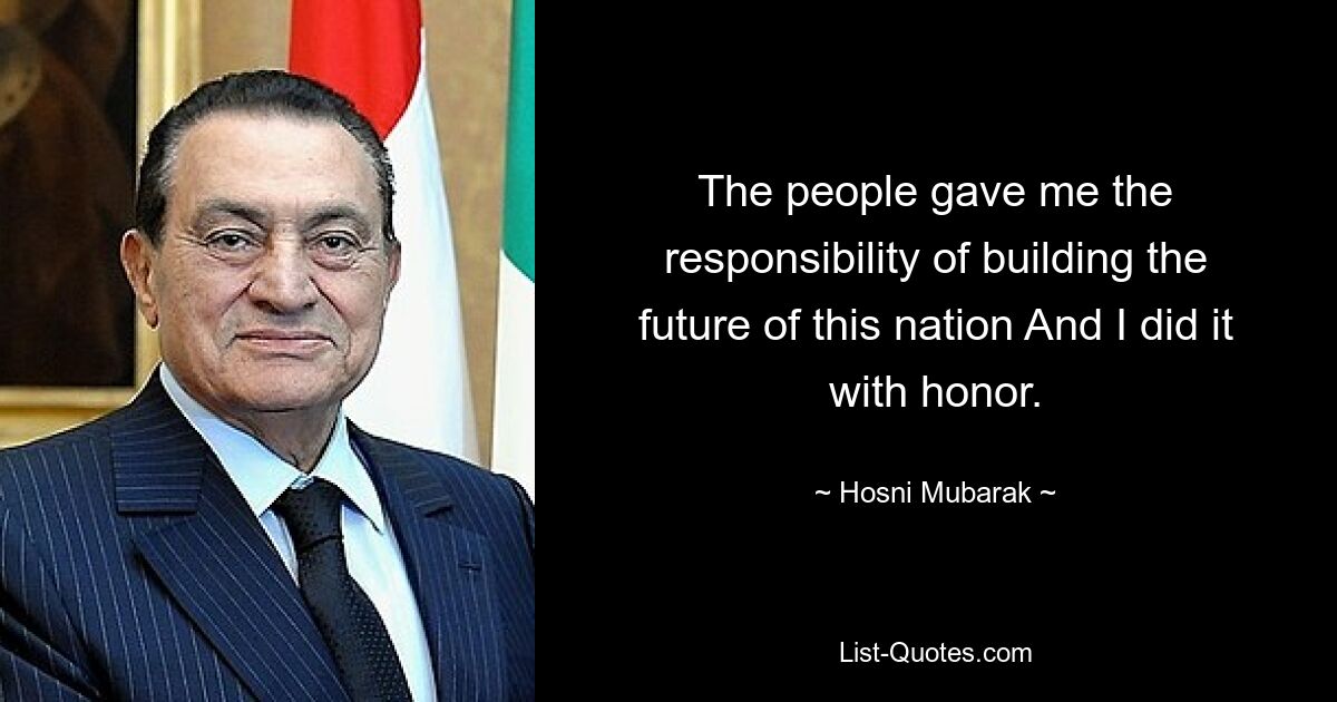 The people gave me the responsibility of building the future of this nation And I did it with honor. — © Hosni Mubarak