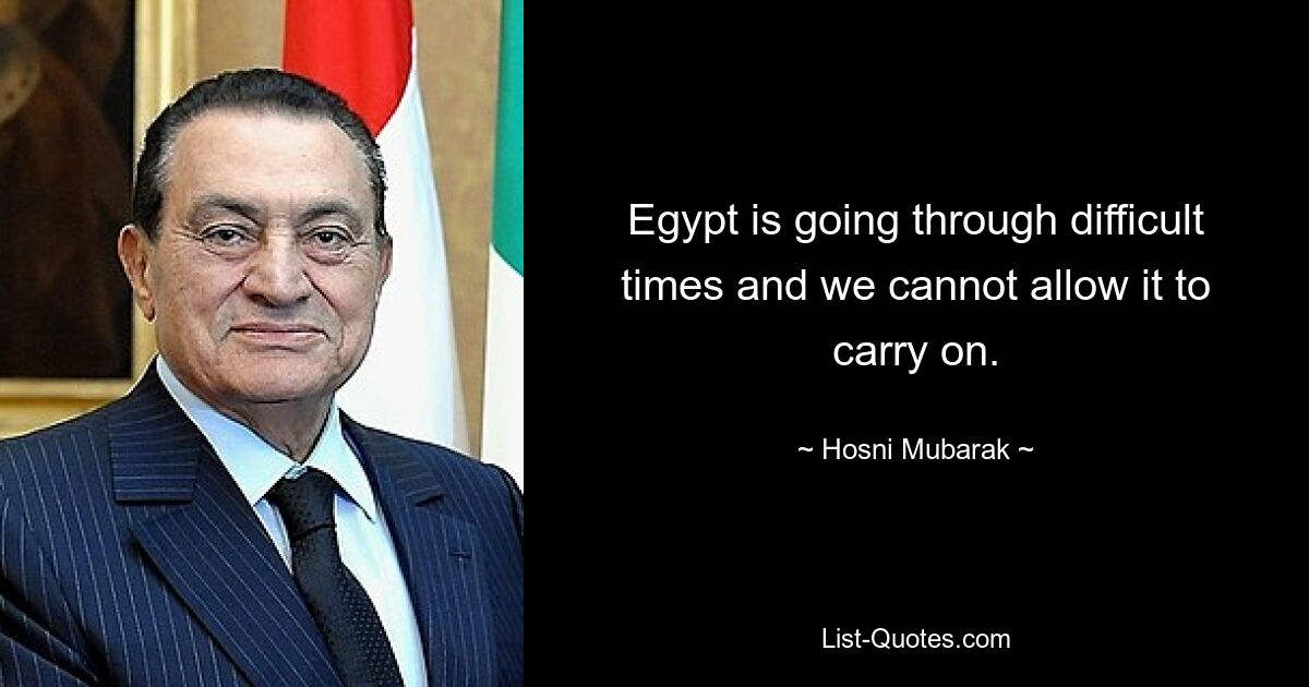 Egypt is going through difficult times and we cannot allow it to carry on. — © Hosni Mubarak