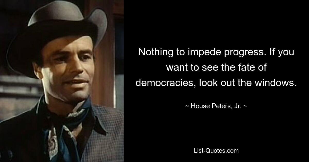 Nothing to impede progress. If you want to see the fate of democracies, look out the windows. — © House Peters, Jr.