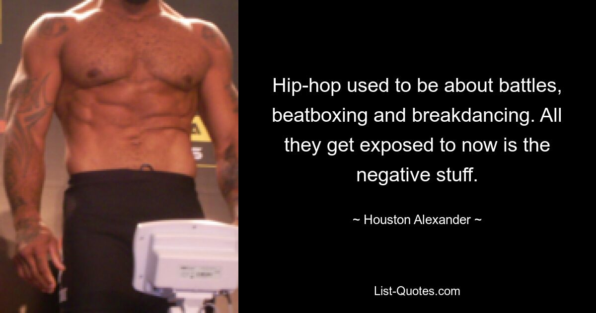 Hip-hop used to be about battles, beatboxing and breakdancing. All they get exposed to now is the negative stuff. — © Houston Alexander